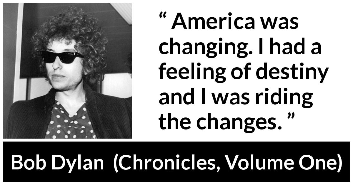 Bob Dylan quote about destiny from Chronicles, Volume One - America was changing. I had a feeling of destiny and I was riding the changes.
