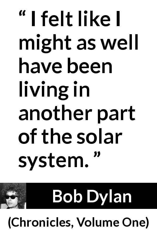 Bob Dylan quote about feeling from Chronicles, Volume One - I felt like I might as well have been living in another part of the solar system.