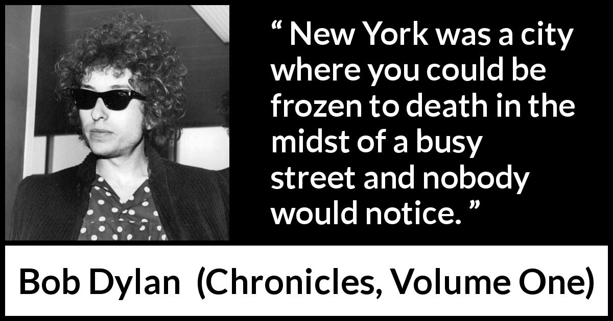 Bob Dylan quote about indifference from Chronicles, Volume One - New York was a city where you could be frozen to death in the midst of a busy street and nobody would notice.