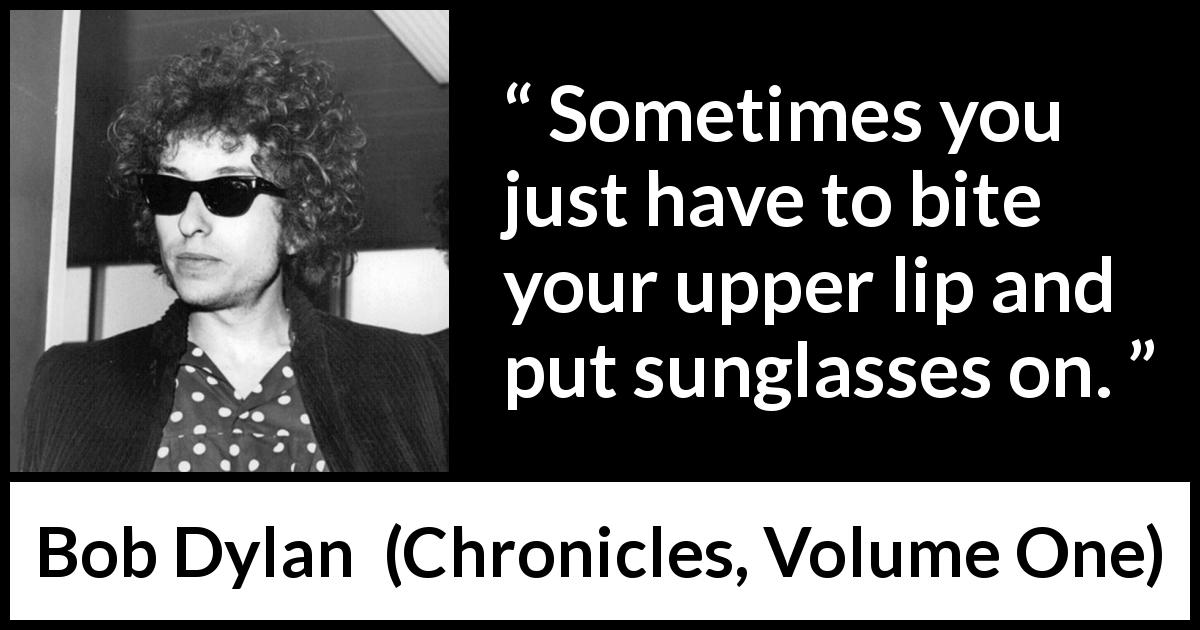Bob Dylan quote about indifference from Chronicles, Volume One - Sometimes you just have to bite your upper lip and put sunglasses on.