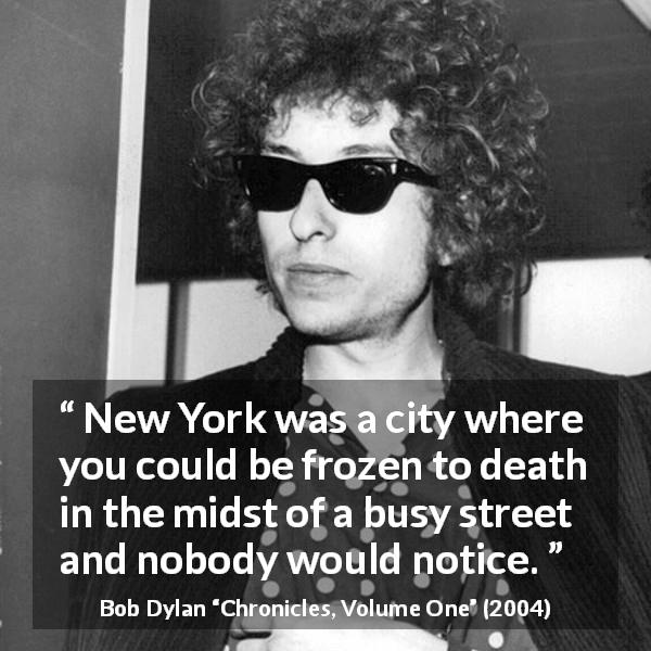 Bob Dylan quote about indifference from Chronicles, Volume One - New York was a city where you could be frozen to death in the midst of a busy street and nobody would notice.