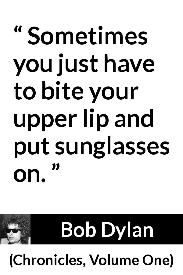 Bob Dylan quote about indifference from Chronicles, Volume One - Sometimes you just have to bite your upper lip and put sunglasses on.