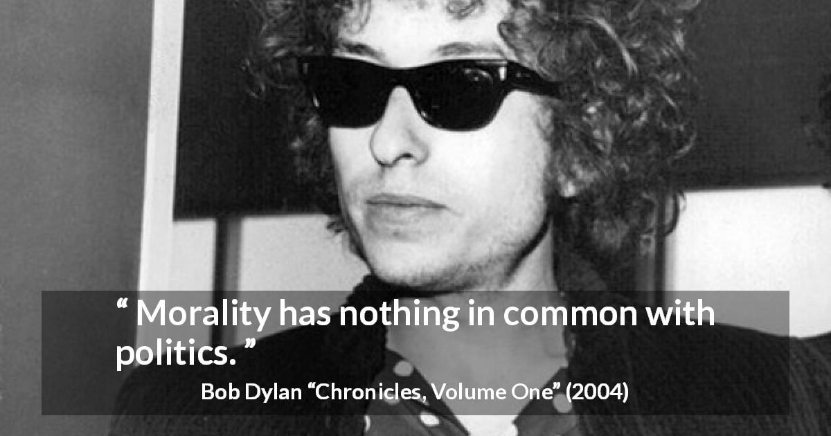 Bob Dylan quote about morality from Chronicles, Volume One - Morality has nothing in common with politics.