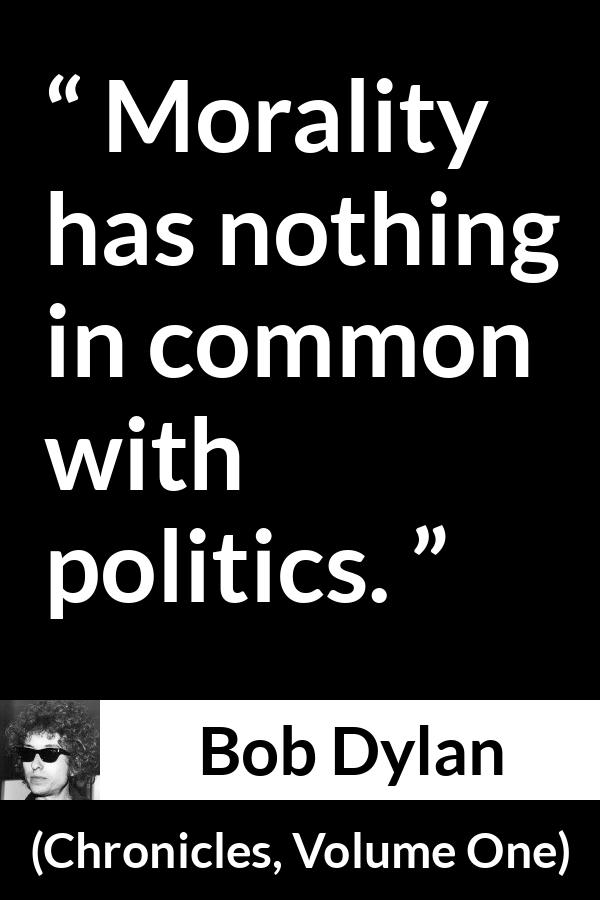 Bob Dylan quote about morality from Chronicles, Volume One (2004) - Morality has nothing in common with politics.