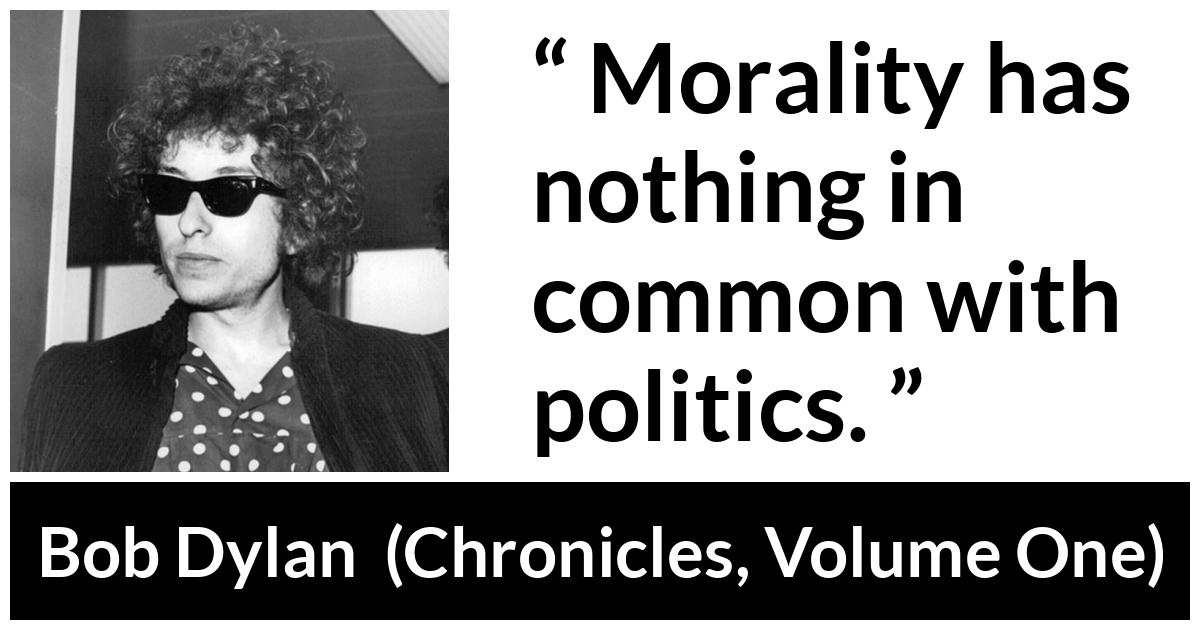 Bob Dylan quote about morality from Chronicles, Volume One (2004) - Morality has nothing in common with politics.