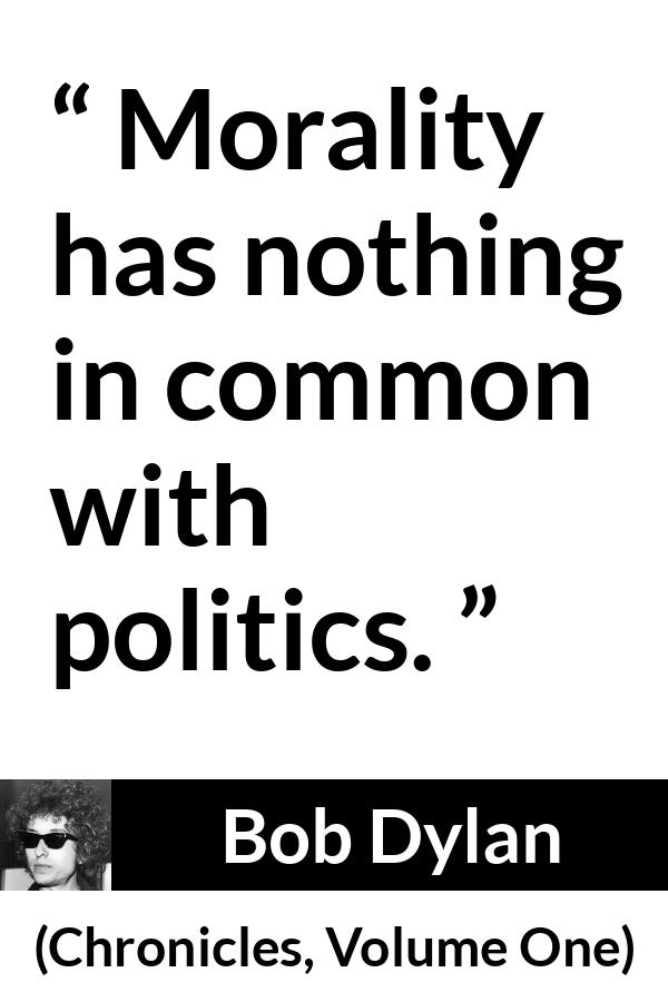 Bob Dylan quote about morality from Chronicles, Volume One (2004) - Morality has nothing in common with politics.