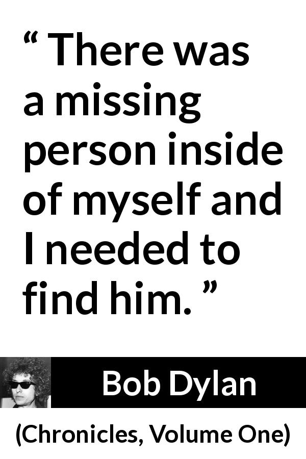 Bob Dylan quote about self from Chronicles, Volume One - There was a missing person inside of myself and I needed to find him.