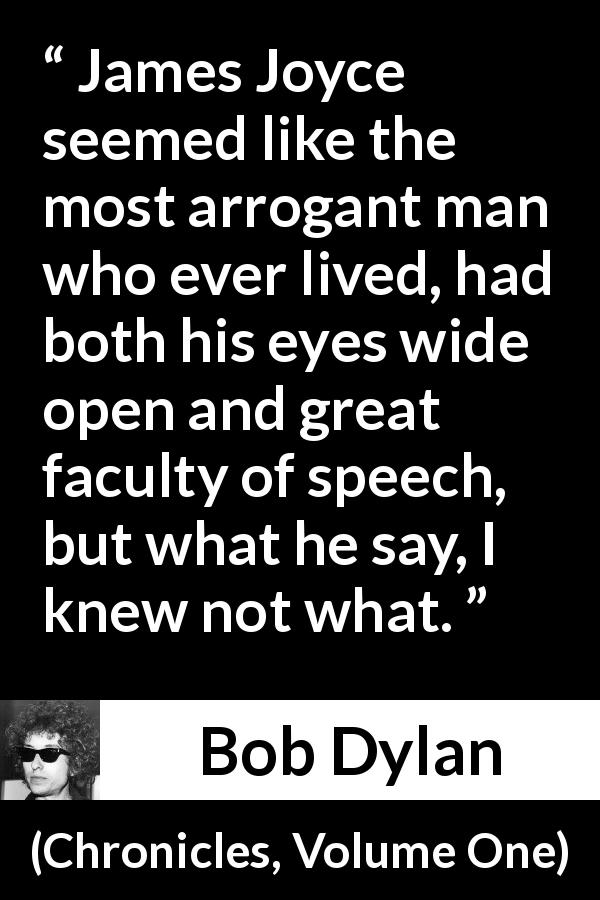 Bob Dylan quote about speech from Chronicles, Volume One - James Joyce seemed like the most arrogant man who ever lived, had both his eyes wide open and great faculty of speech, but what he say, I knew not what.
