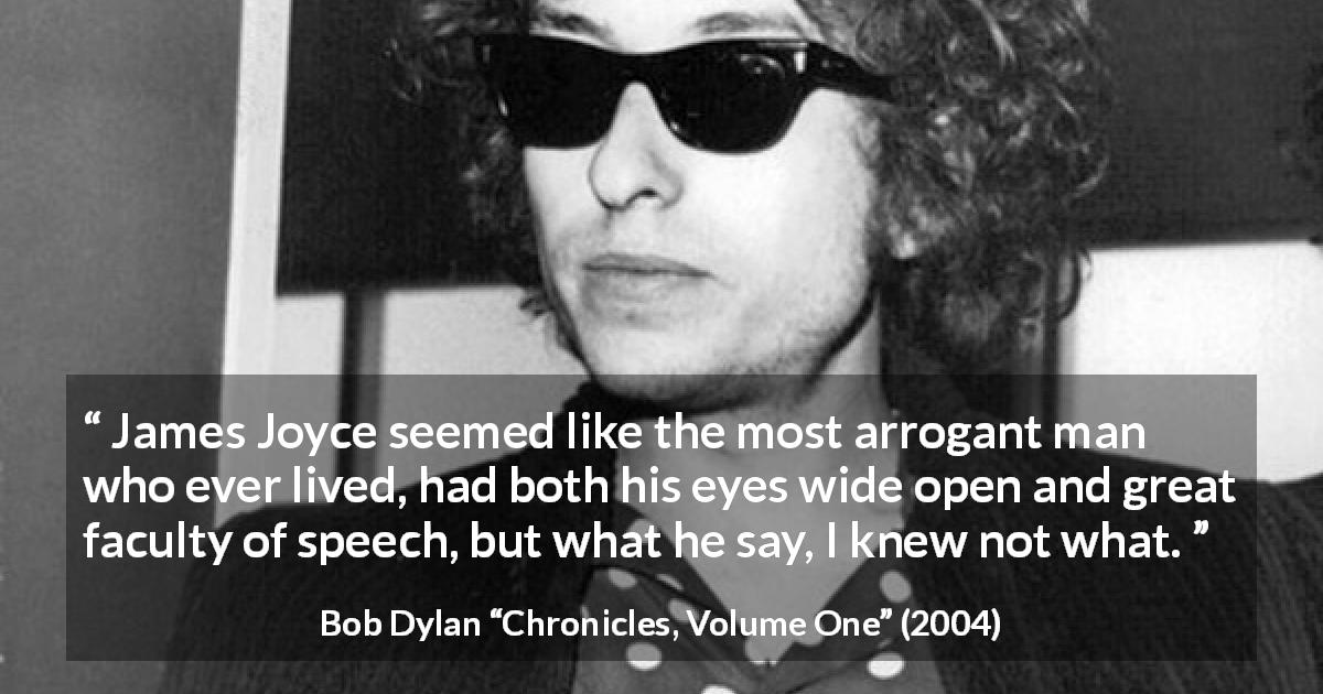 Bob Dylan quote about speech from Chronicles, Volume One - James Joyce seemed like the most arrogant man who ever lived, had both his eyes wide open and great faculty of speech, but what he say, I knew not what.