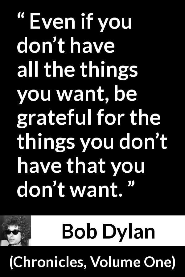Bob Dylan quote about things from Chronicles, Volume One - Even if you don’t have all the things you want, be grateful for the things you don’t have that you don’t want.