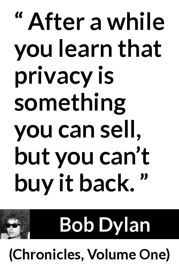 Bob Dylan quote about trade from Chronicles, Volume One - After a while you learn that privacy is something you can sell, but you can’t buy it back.