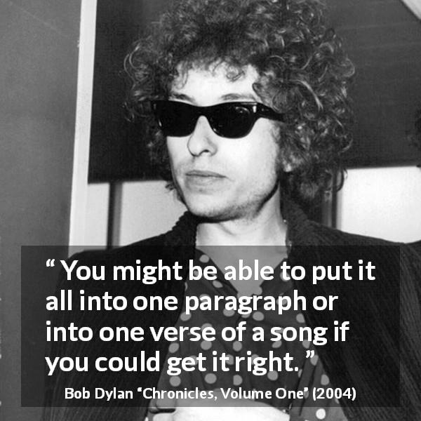 Bob Dylan quote about understanding from Chronicles, Volume One - You might be able to put it all into one paragraph or into one verse of a song if you could get it right.