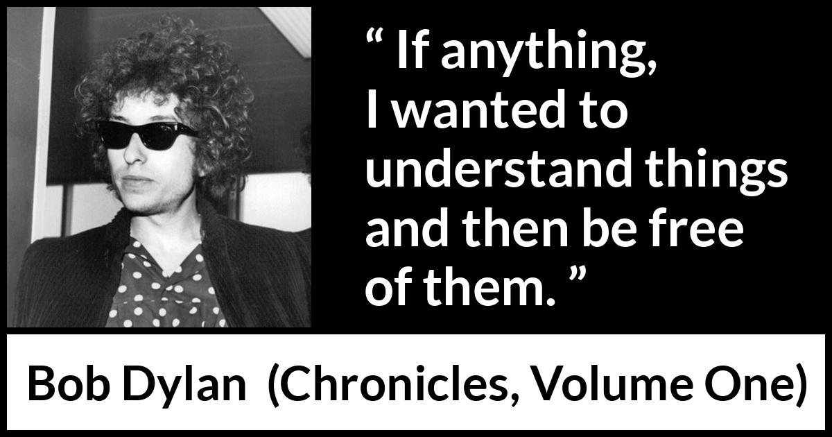 Bob Dylan quote about understanding from Chronicles, Volume One (2004) Bob Dylan quote about understanding from Chronicles, Volume One (2004) - If anything, I wanted to understand things and then be free of them.