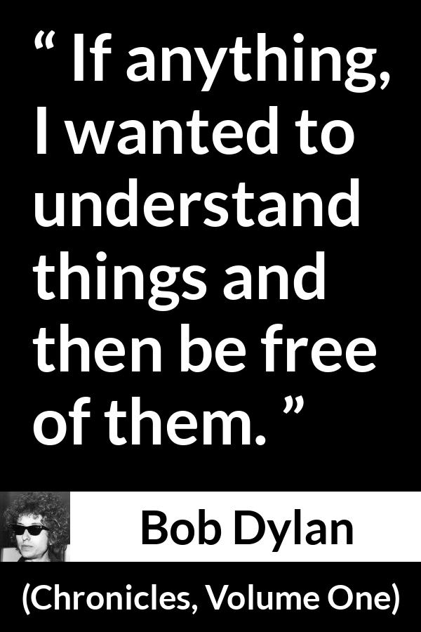Bob Dylan quote about understanding from Chronicles, Volume One (2004) - If anything, I wanted to understand things and then be free of them.
