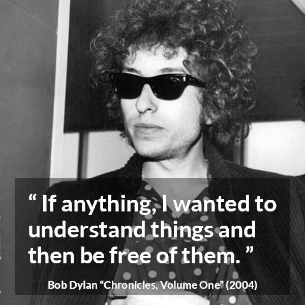 Bob Dylan quote about understanding from Chronicles, Volume One (2004) - If anything, I wanted to understand things and then be free of them.