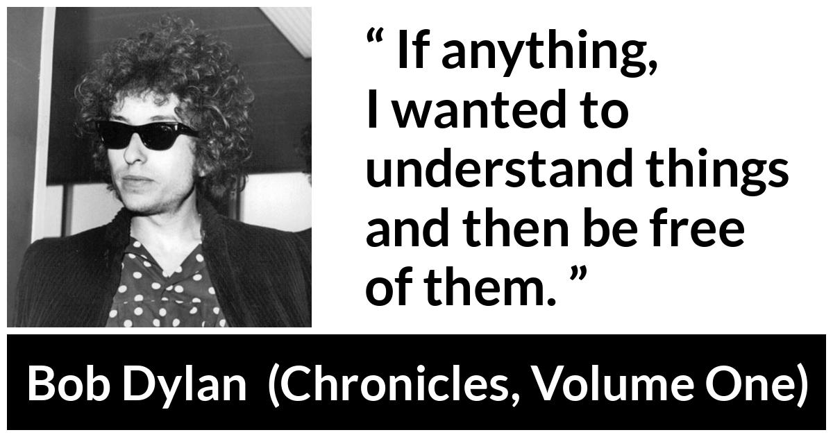 Bob Dylan quote about understanding from Chronicles, Volume One (2004) - If anything, I wanted to understand things and then be free of them.