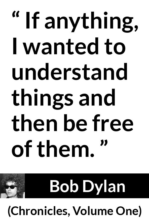 Bob Dylan quote about understanding from Chronicles, Volume One (2004) - If anything, I wanted to understand things and then be free of them.