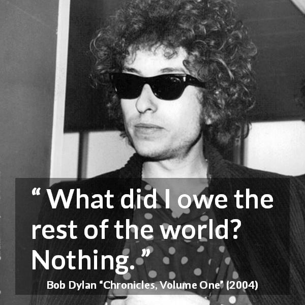 Bob Dylan quote about world from Chronicles, Volume One - What did I owe the rest of the world? Nothing.