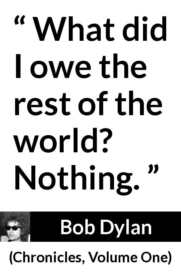 Bob Dylan quote about world from Chronicles, Volume One - What did I owe the rest of the world? Nothing.
