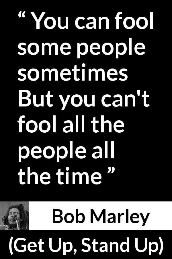 Bob Marley quote about deceiving from Get Up, Stand Up - You can fool some people sometimes
But you can't fool all the people all the time