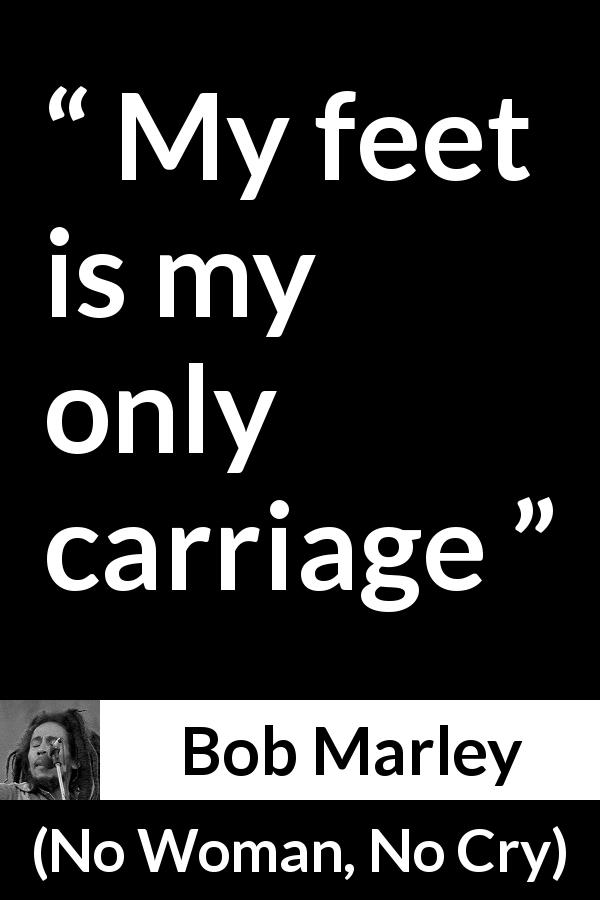 Bob Marley quote about feet from No Woman, No Cry - My feet is my only carriage