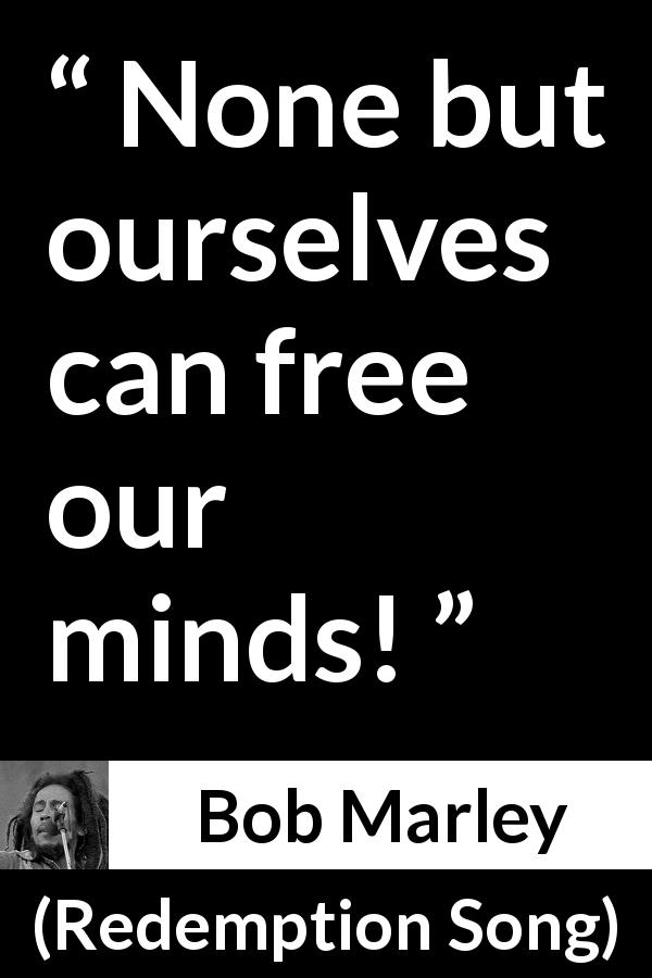Bob Marley quote about mind from Redemption Song - None but ourselves can free our minds!