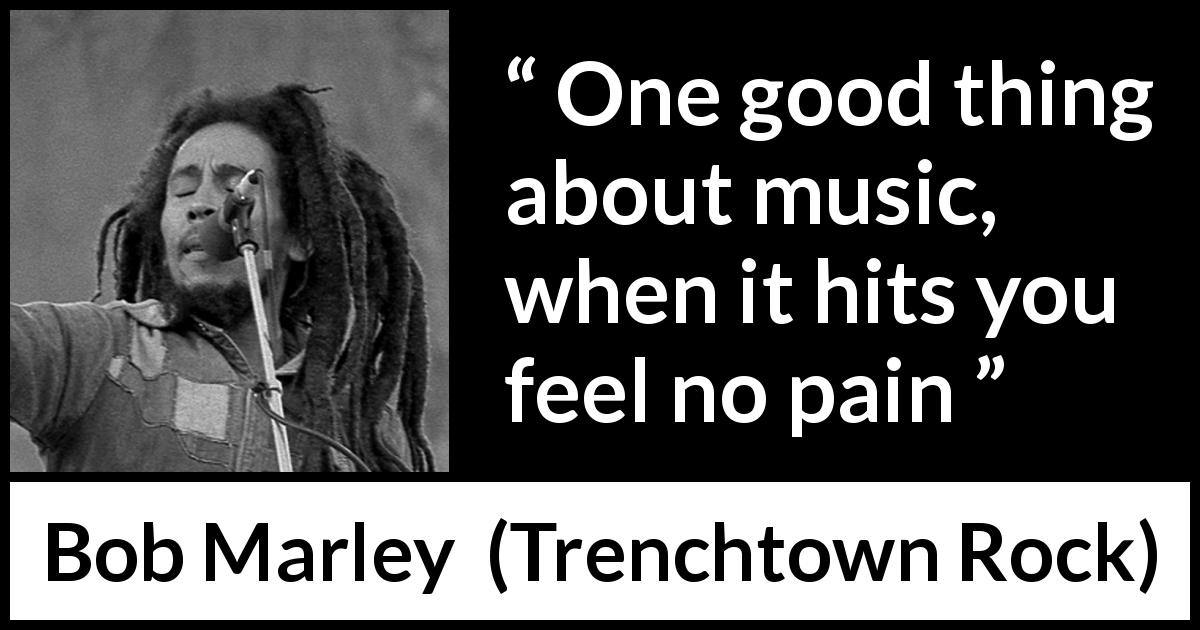 Bob Marley quote about music from Trenchtown Rock - One good thing about music, when it hits you feel no pain