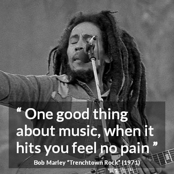 Bob Marley quote about music from Trenchtown Rock - One good thing about music, when it hits you feel no pain