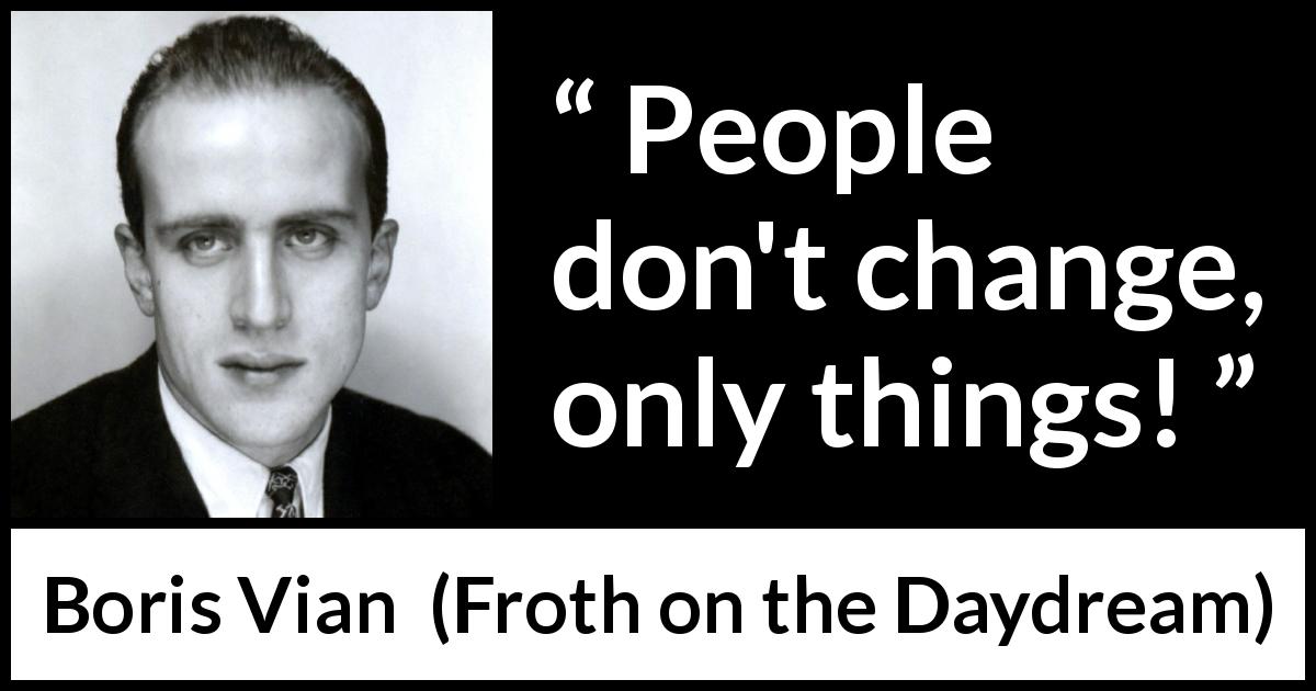 Boris Vian quote about change from Froth on the Daydream - People don't change, only things!