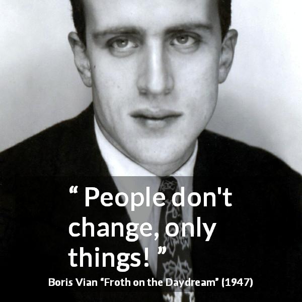 Boris Vian quote about change from Froth on the Daydream - People don't change, only things!