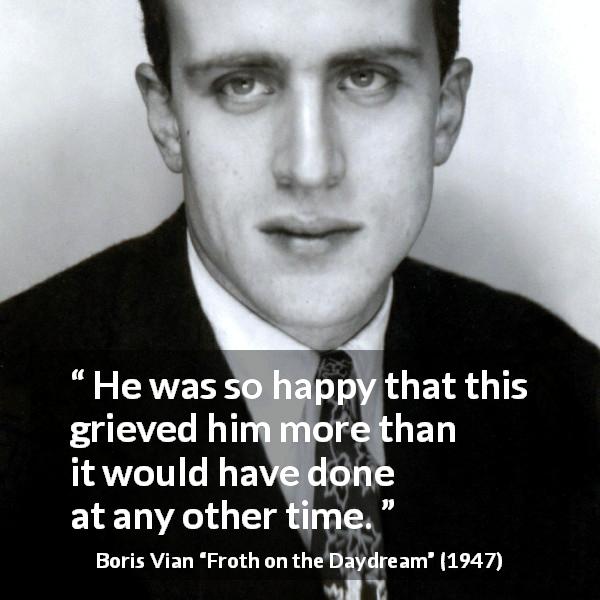 Boris Vian quote about happiness from Froth on the Daydream - He was so happy that this grieved him more than it would have done at any other time.