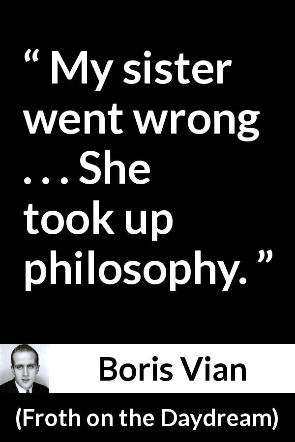 Boris Vian quote about philosophy from Froth on the Daydream - My sister went wrong . . . She took up philosophy.
