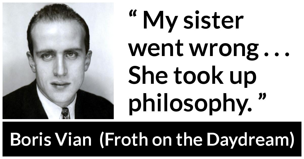 Boris Vian quote about philosophy from Froth on the Daydream - My sister went wrong . . . She took up philosophy.