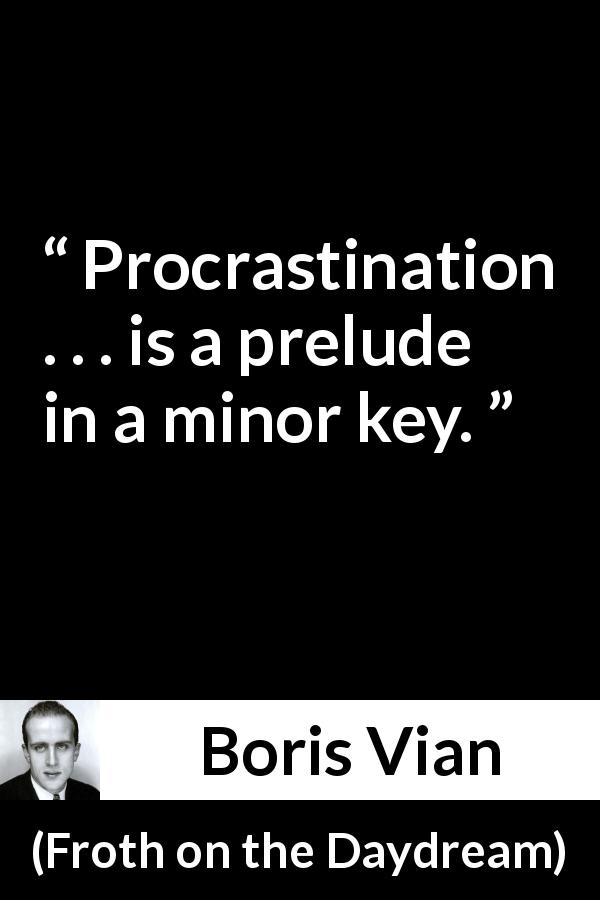 Boris Vian quote about procrastination from Froth on the Daydream - Procrastination . . . is a prelude in a minor key.