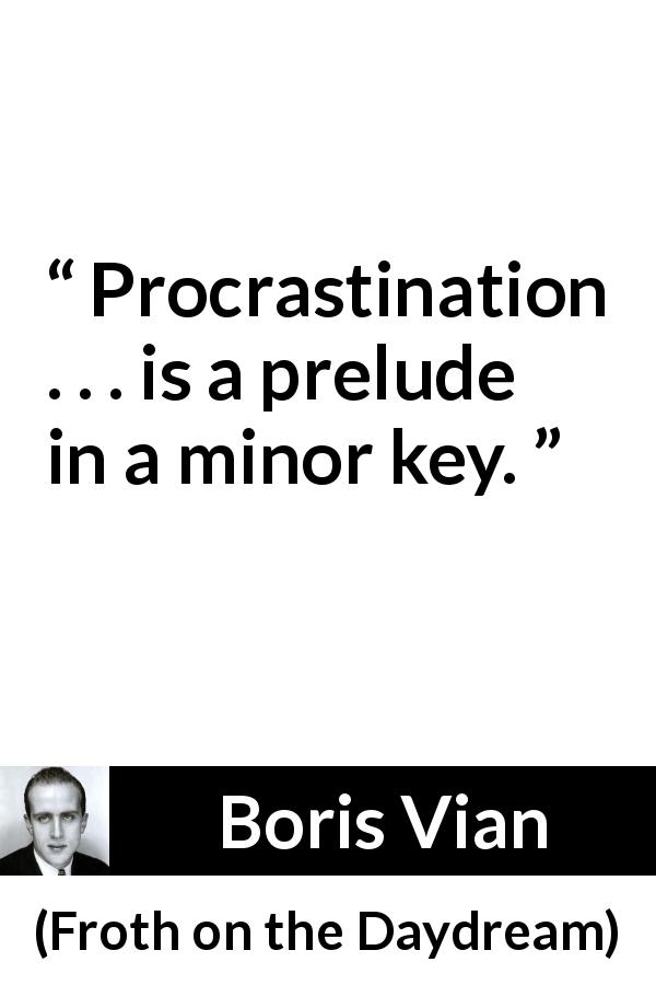 Boris Vian quote about procrastination from Froth on the Daydream - Procrastination . . . is a prelude in a minor key.