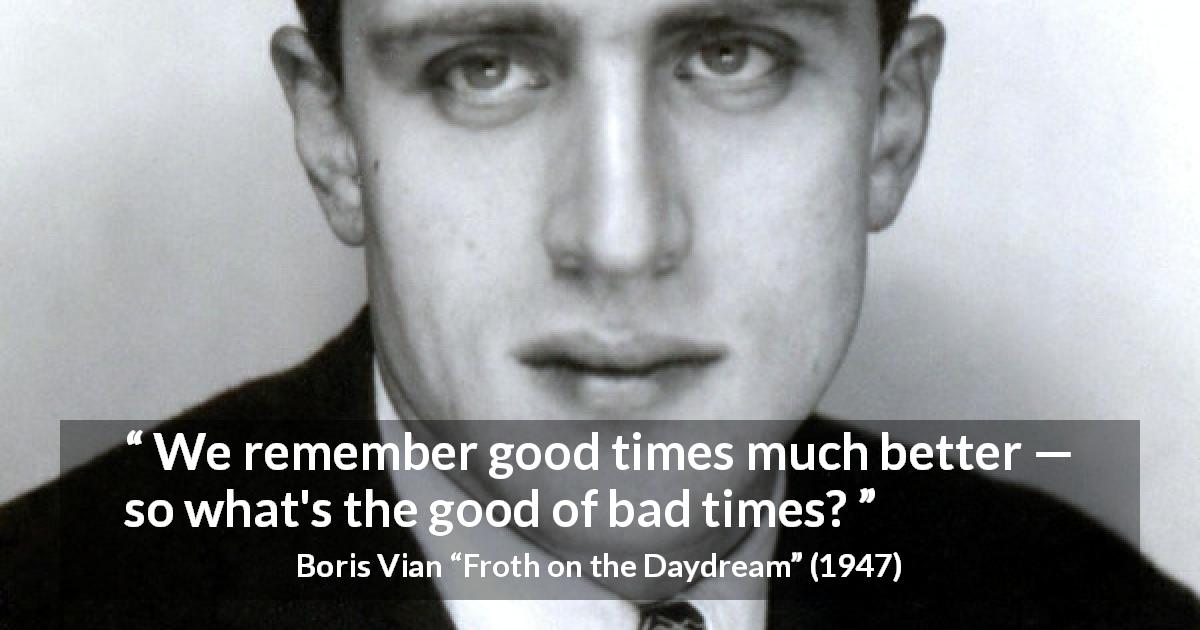 Boris Vian quote about remembrance from Froth on the Daydream - We remember good times much better — so what's the good of bad times?
