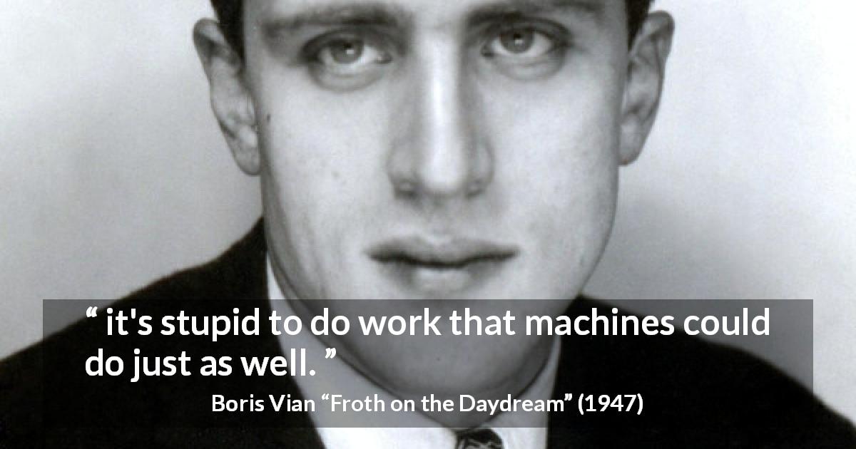 Boris Vian quote about work from Froth on the Daydream - it's stupid to do work that machines could do just as well.