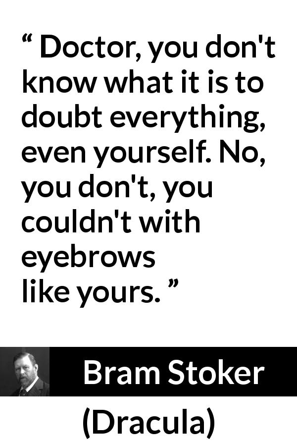 Bram Stoker quote about doubt from Dracula - Doctor, you don't know what it is to doubt everything, even yourself. No, you don't, you couldn't with eyebrows like yours.