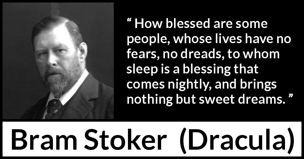 Bram Stoker quote about fear from Dracula - How blessed are some people, whose lives have no fears, no dreads, to whom sleep is a blessing that comes nightly, and brings nothing but sweet dreams.