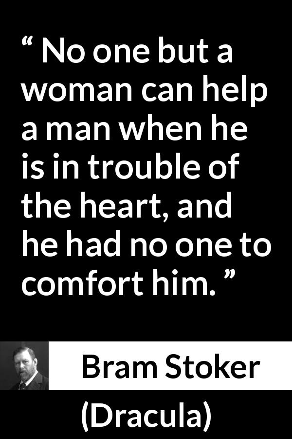 Bram Stoker quote about heart from Dracula - No one but a woman can help a man when he is in trouble of the heart, and he had no one to comfort him.