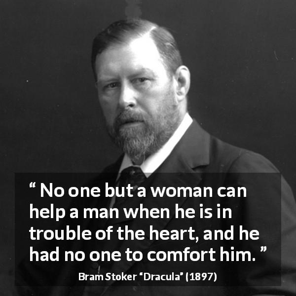 Bram Stoker quote about heart from Dracula - No one but a woman can help a man when he is in trouble of the heart, and he had no one to comfort him.