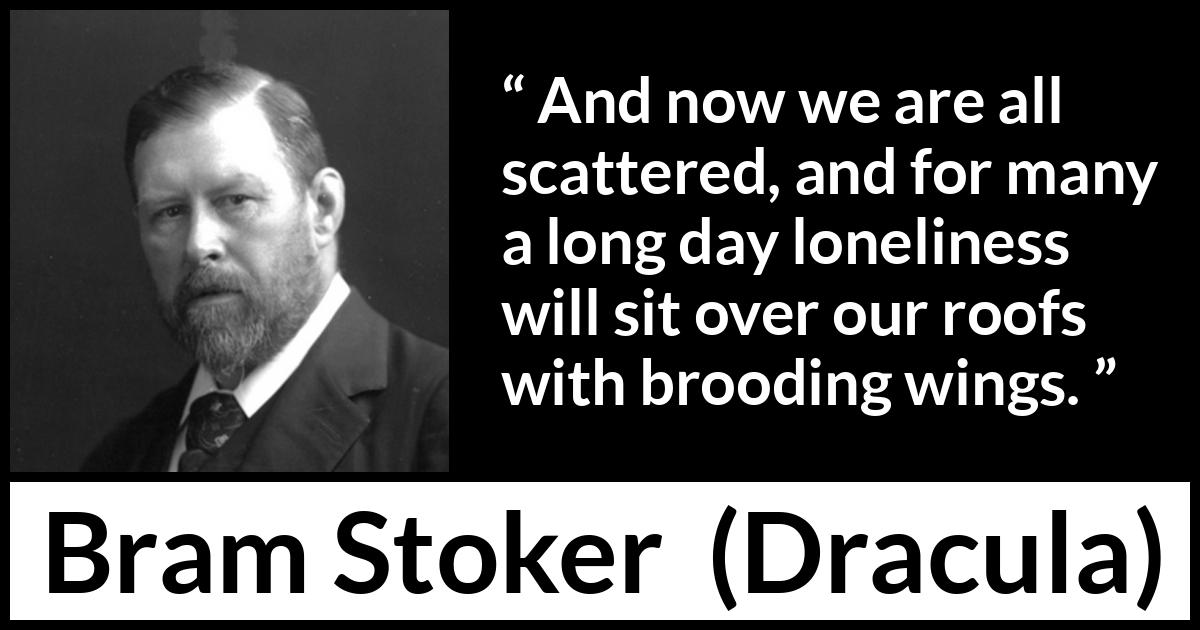 Bram Stoker quote about loneliness from Dracula - And now we are all scattered, and for many a long day loneliness will sit over our roofs with brooding wings.