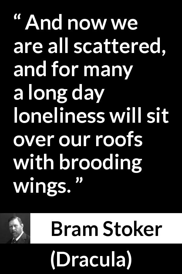 Bram Stoker quote about loneliness from Dracula - And now we are all scattered, and for many a long day loneliness will sit over our roofs with brooding wings.