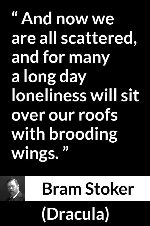 Bram Stoker quote about loneliness from Dracula - And now we are all scattered, and for many a long day loneliness will sit over our roofs with brooding wings.