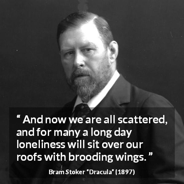 Bram Stoker quote about loneliness from Dracula - And now we are all scattered, and for many a long day loneliness will sit over our roofs with brooding wings.