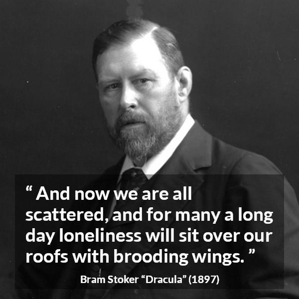 Bram Stoker quote about loneliness from Dracula - And now we are all scattered, and for many a long day loneliness will sit over our roofs with brooding wings.