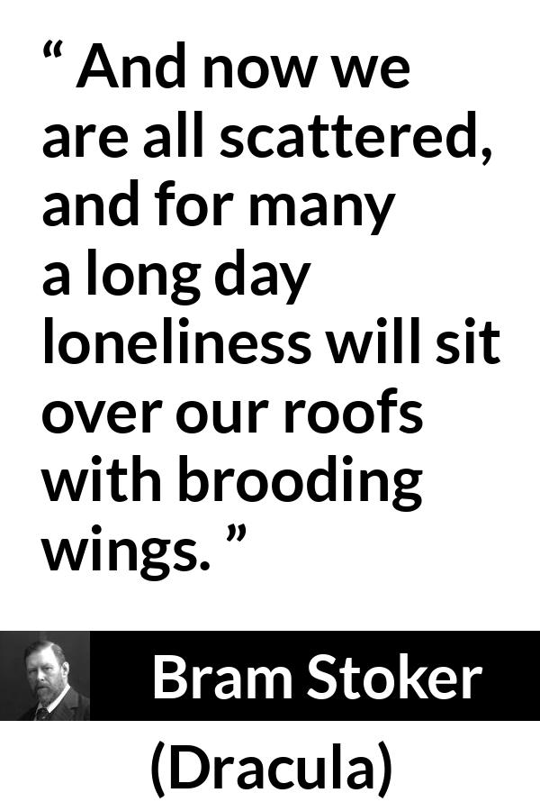 Bram Stoker quote about loneliness from Dracula - And now we are all scattered, and for many a long day loneliness will sit over our roofs with brooding wings.