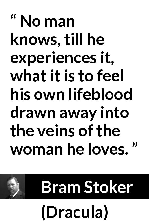Bram Stoker quote about love from Dracula - No man knows, till he experiences it, what it is to feel his own lifeblood drawn away into the veins of the woman he loves.