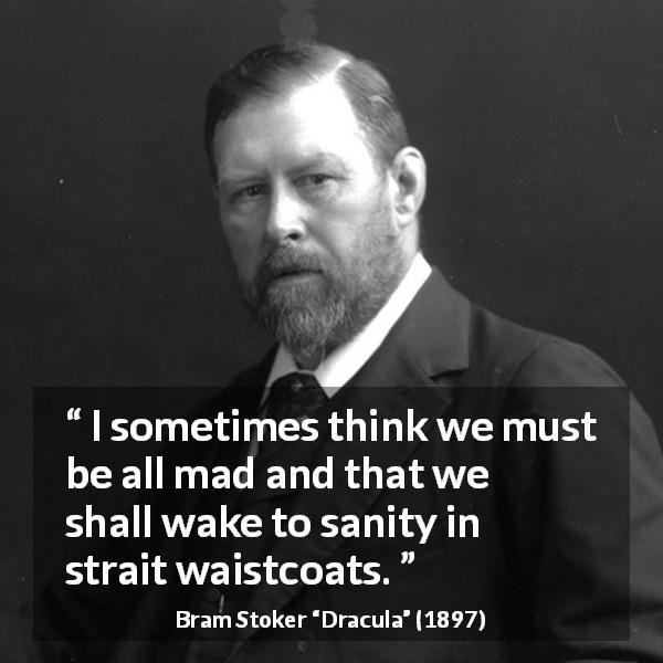 Bram Stoker quote about madness from Dracula - I sometimes think we must be all mad and that we shall wake to sanity in strait waistcoats.