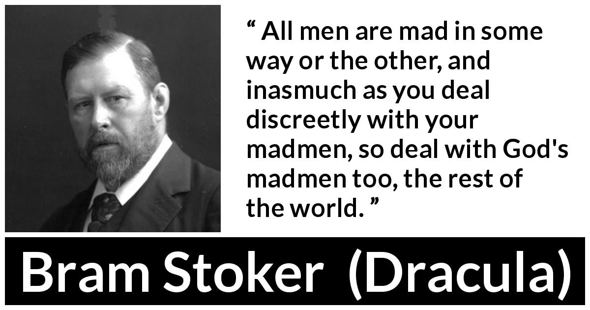 Bram Stoker quote about madness from Dracula - All men are mad in some way or the other, and inasmuch as you deal discreetly with your madmen, so deal with God's madmen too, the rest of the world.